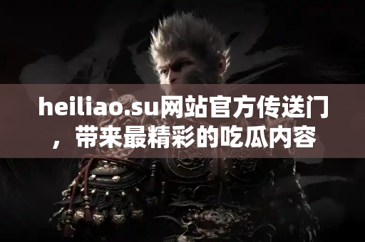 heiliao.su网站官方传送门，带来最精彩的吃瓜内容