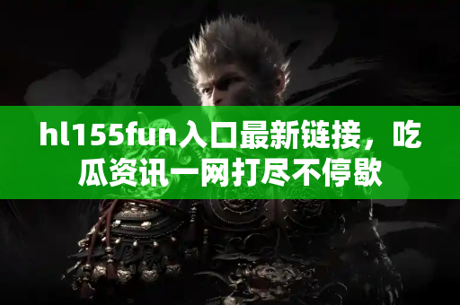 hl155fun入口最新链接,吃瓜资讯一网打尽不停歇 hl155fun入口最新链接,吃瓜资讯一网打尽不停歇