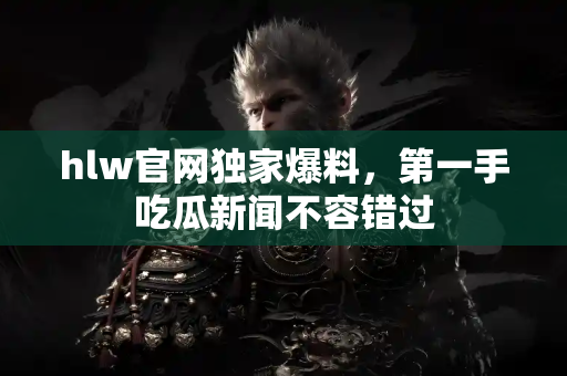 hlw官网独家爆料，第一手吃瓜新闻不容错过