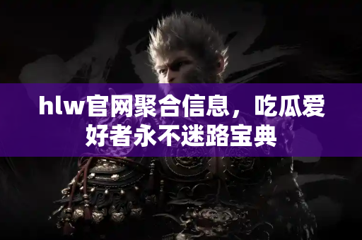 hlw官网聚合信息，吃瓜爱好者永不迷路宝典