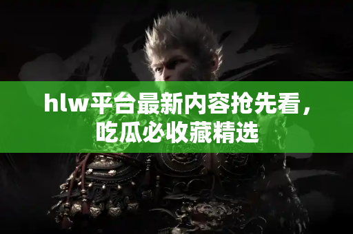 hlw平台最新内容抢先看,吃瓜必收藏精选 hlw平台最新内容抢先看,吃瓜必收藏精选