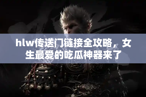 hlw传送门链接全攻略,女生最爱的吃瓜神器来了 hlw传送门链接全攻略,女生最爱的吃瓜神器来了
