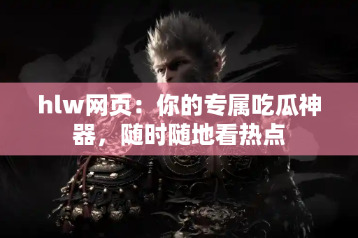 hlw网页：你的专属吃瓜神器，随时随地看热点