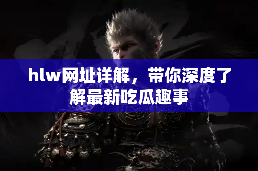 hlw网址详解，带你深度了解最新吃瓜趣事