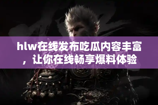 hlw在线发布吃瓜内容丰富,让你在线畅享爆料体验 hlw在线发布吃瓜内容丰富,让你在线畅享爆料体验