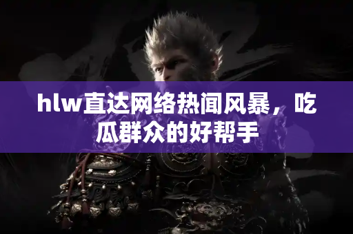 hlw直达网络热闻风暴，吃瓜群众的好帮手
