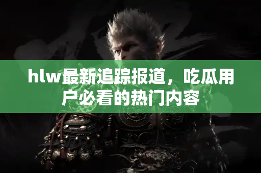 hlw最新追踪报道，吃瓜用户必看的热门内容