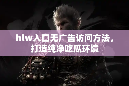 hlw入口无广告访问方法，打造纯净吃瓜环境
