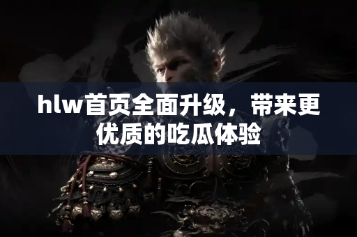 hlw首页全面升级,带来更优质的吃瓜体验 hlw首页全面升级,带来更优质的吃瓜体验