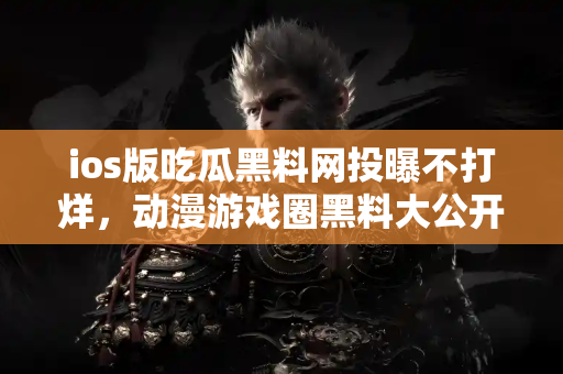 ios版吃瓜黑料网投曝不打烊,动漫游戏圈黑料大公开 ios版吃瓜黑料网投曝不打烊,动漫游戏圈黑料大公开