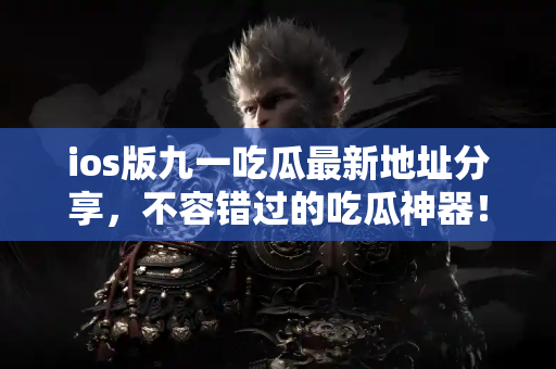 ios版九一吃瓜最新地址分享,不容错过的吃瓜神器! ios版九一吃瓜最新地址分享,不容错过的吃瓜神器!