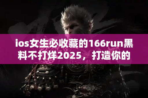 ios女生必收藏的166run黑料不打烊2025，打造你的吃瓜百科