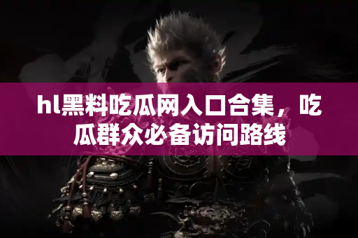 hl黑料吃瓜网入口合集，吃瓜群众必备访问路线