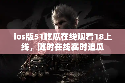 ios版51吃瓜在线观看18上线,随时在线实时追瓜 ios版51吃瓜在线观看18上线,随时在线实时追瓜