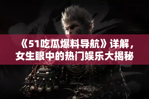 《51吃瓜爆料导航》详解，女生眼中的热门娱乐大揭秘！