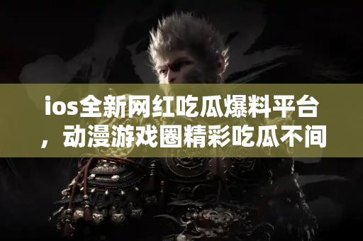 ios全新网红吃瓜爆料平台，动漫游戏圈精彩吃瓜不间断