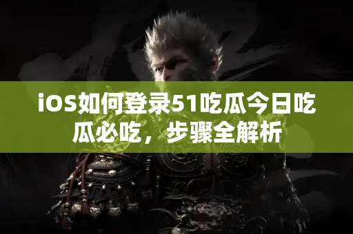 iOS如何登录51吃瓜今日吃瓜必吃,步骤全解析 iOS如何登录51吃瓜今日吃瓜必吃,步骤全解析
