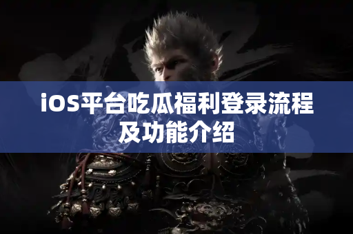 iOS平台吃瓜福利登录流程及功能介绍
