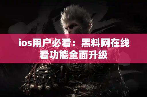 ios用户必看：黑料网在线看功能全面升级