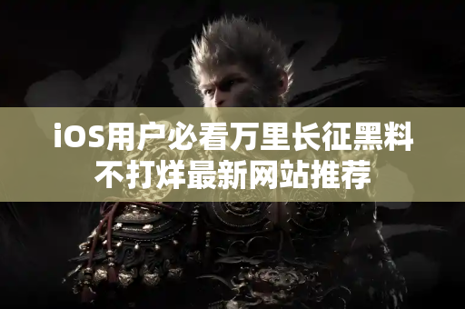 iOS用户必看万里长征黑料不打烊最新网站推荐
