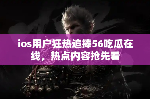 ios用户狂热追捧56吃瓜在线，热点内容抢先看