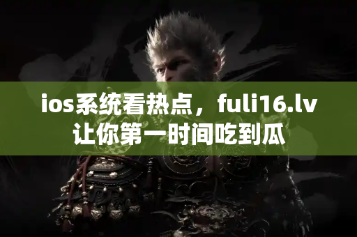 ios系统看热点，fuli16.lv让你第一时间吃到瓜