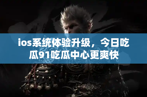 ios系统体验升级，今日吃瓜91吃瓜中心更爽快