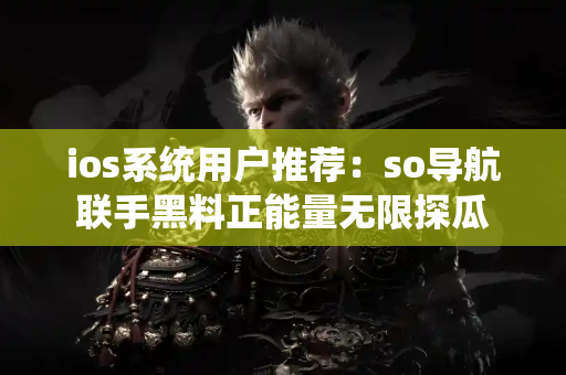 ios系统用户推荐：so导航联手黑料正能量无限探瓜