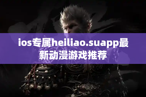 ios专属heiliao.suapp最新动漫游戏推荐