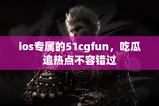 ios专属的51cgfun，吃瓜追热点不容错过