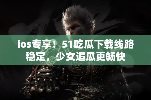 ios专享!51吃瓜下载线路稳定,少女追瓜更畅快 ios专享!51吃瓜下载线路稳定,少女追瓜更畅快