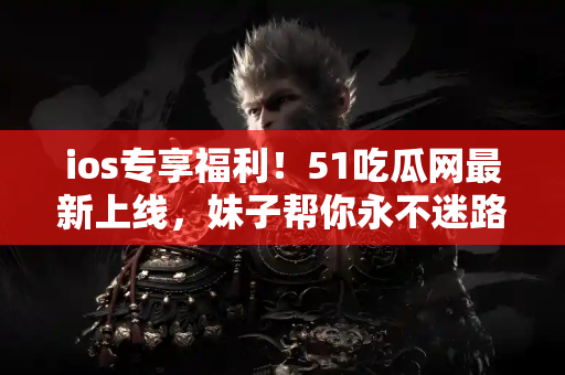 ios专享福利！51吃瓜网最新上线，妹子帮你永不迷路