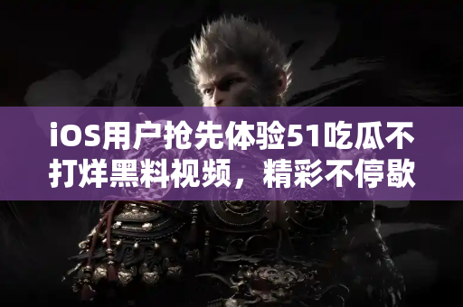 iOS用户抢先体验51吃瓜不打烊黑料视频,精彩不停歇 iOS用户抢先体验51吃瓜不打烊黑料视频,精彩不停歇