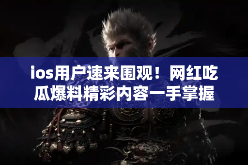 ios用户速来围观！网红吃瓜爆料精彩内容一手掌握