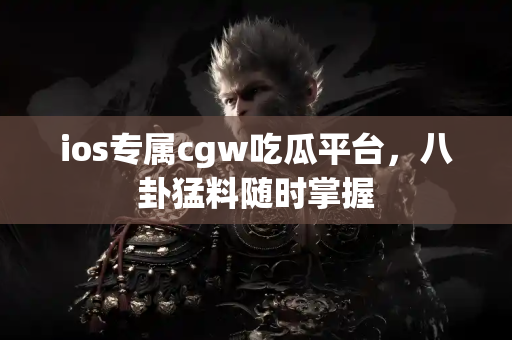 ios专属cgw吃瓜平台,八卦猛料随时掌握 ios专属cgw吃瓜平台,八卦猛料随时掌握