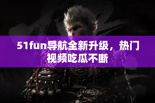 51fun导航全新升级，热门视频吃瓜不断