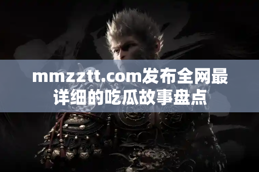 mmzztt.com发布全网最详细的吃瓜故事盘点