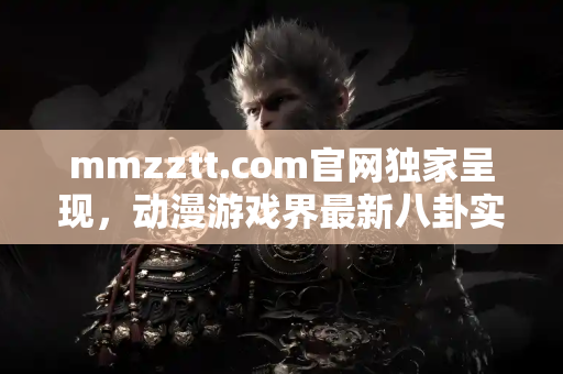 mmzztt.com官网独家呈现，动漫游戏界最新八卦实时放送