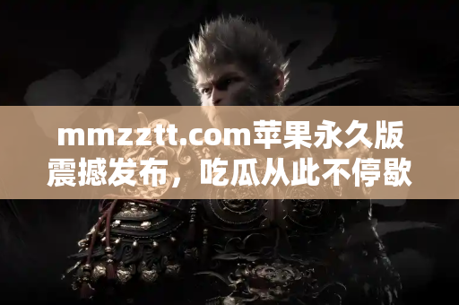 mmzztt.com苹果永久版震撼发布，吃瓜从此不停歇
