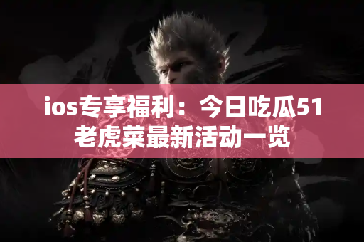 ios专享福利：今日吃瓜51老虎菜最新活动一览