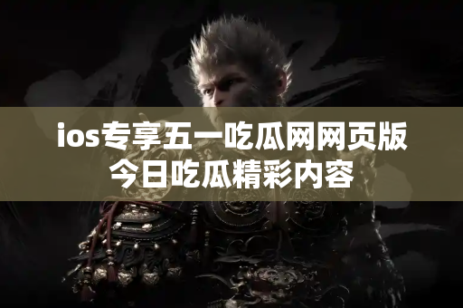 ios专享五一吃瓜网网页版今日吃瓜精彩内容