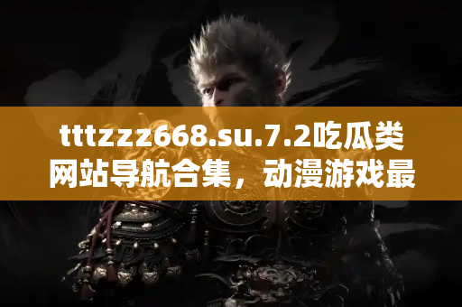 tttzzz668.su.7.2吃瓜类网站导航合集，动漫游戏最新链接实时掌握