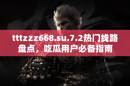 tttzzz668.su.7.2热门线路盘点，吃瓜用户必备指南