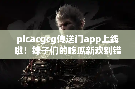 picacgcg传送门app上线啦!妹子们的吃瓜新欢别错过 picacgcg传送门app上线啦!妹子们的吃瓜新欢别错过