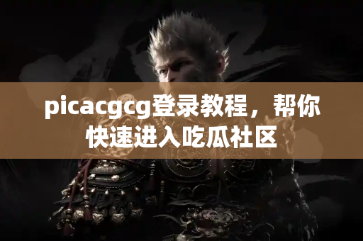picacgcg登录教程，帮你快速进入吃瓜社区