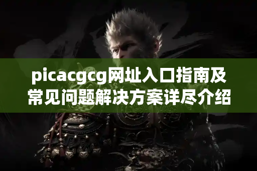 picacgcg网址入口指南及常见问题解决方案详尽介绍 picacgcg网址入口指南及常见问题解决方案详尽介绍