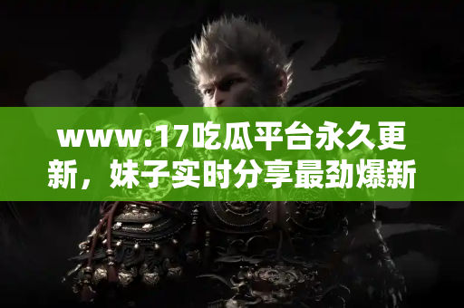 www.17吃瓜平台永久更新，妹子实时分享最劲爆新闻