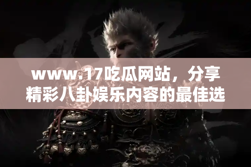 www.17吃瓜网站，分享精彩八卦娱乐内容的最佳选择