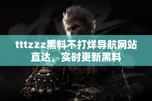 tttzzz黑料不打烊导航网站直达，实时更新黑料
