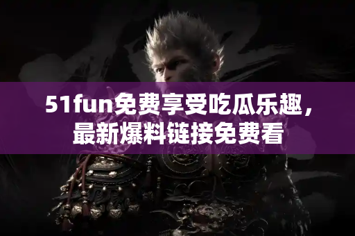 51fun免费享受吃瓜乐趣,最新爆料链接免费看 51fun免费享受吃瓜乐趣,最新爆料链接免费看